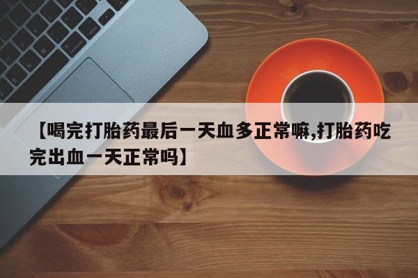 米非米索购买链接联系微信【喝完打胎药最后一天血多正常嘛,打胎药吃完出血一天正常吗】