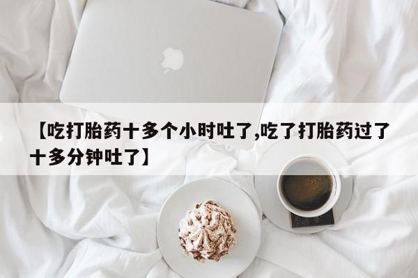 米非米索购买链接联系微信【吃打胎药十多个小时吐了,吃了打胎药过了十多分钟吐了】