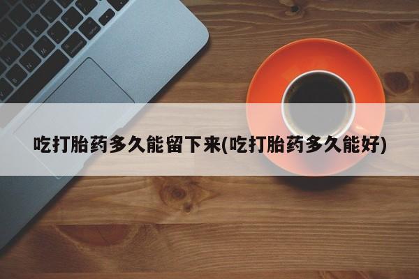 米非米索购买链接联系微信吃打胎药多久能留下来(吃打胎药多久能好)