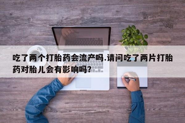 米非米索购买链接联系微信吃了两个打胎药会流产吗.请问吃了两片打胎药对胎儿会有影响吗？