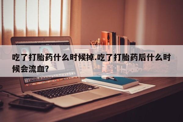 米非米索购买链接联系微信吃了打胎药什么时候掉.吃了打胎药后什么时候会流血？