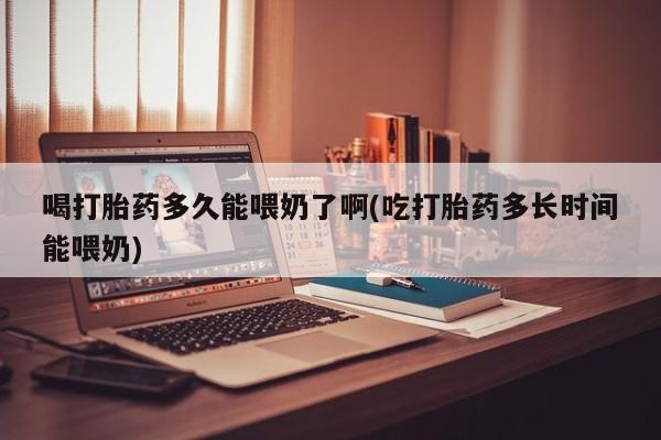 米非米索购买链接联系微信喝打胎药多久能喂奶了啊(吃打胎药多长时间能喂奶)