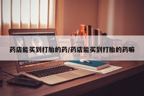 米非米索购买链接联系微信药店能买到打胎的药/药店能买到打胎的药嘛
