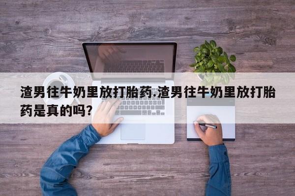 米非米索购买链接联系微信渣男往牛奶里放打胎药.渣男往牛奶里放打胎药是真的吗？