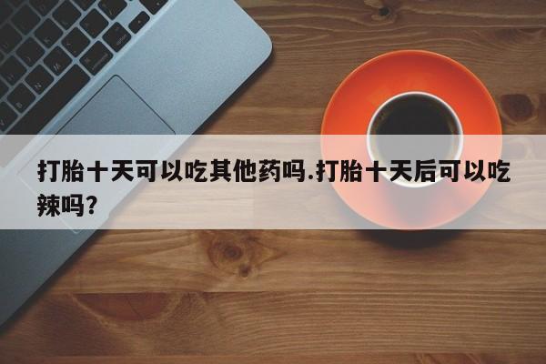 米非米索购买链接联系微信打胎十天可以吃其他药吗.打胎十天后可以吃辣吗？