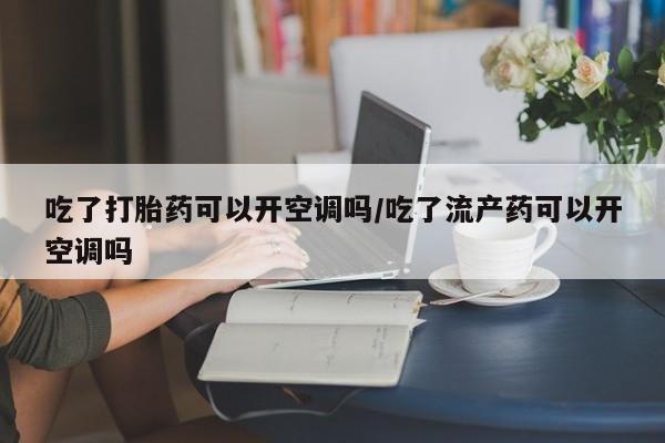 米非米索购买链接联系微信吃了打胎药可以开空调吗/吃了流产药可以开空调吗