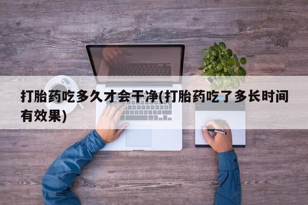 米非米索购买链接联系微信打胎药吃多久才会干净(打胎药吃了多长时间有效果)