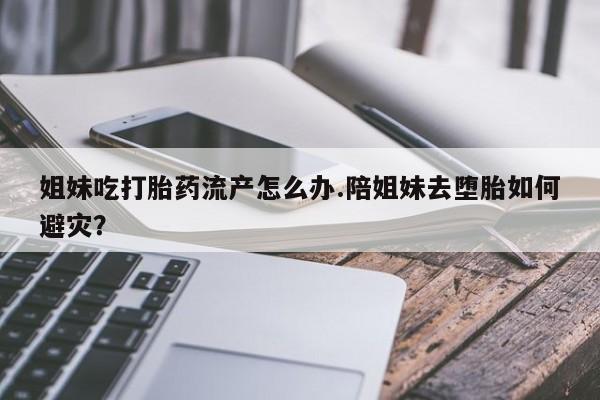 米非米索购买链接联系微信姐妹吃打胎药流产怎么办.陪姐妹去堕胎如何避灾？