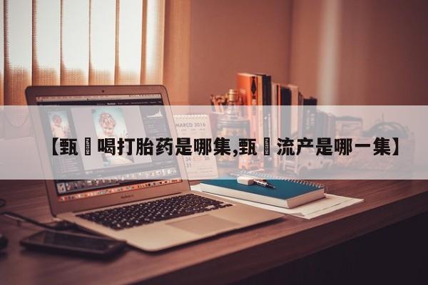 米非米索购买链接联系微信【甄嬛喝打胎药是哪集,甄嬛流产是哪一集】