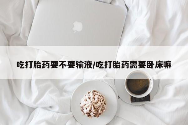 米非米索购买链接联系微信吃打胎药要不要输液/吃打胎药需要卧床嘛