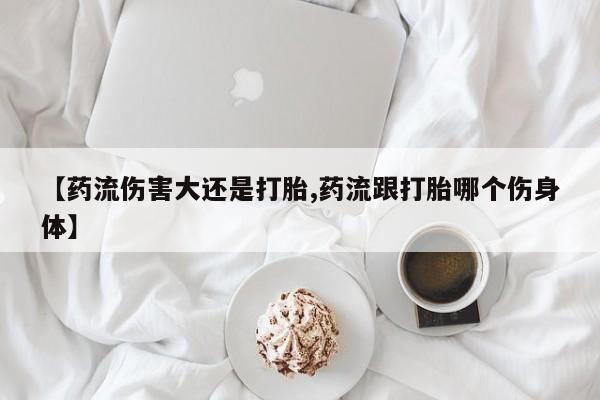 米非米索购买链接联系微信【药流伤害大还是打胎,药流跟打胎哪个伤身体】