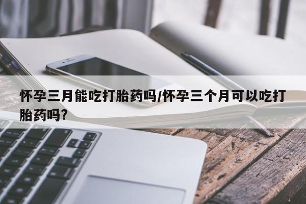 米非米索购买链接联系微信怀孕三月能吃打胎药吗/怀孕三个月可以吃打胎药吗?