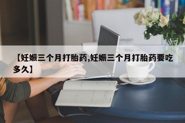米非米索购买链接联系微信【妊娠三个月打胎药,妊娠三个月打胎药要吃多久】