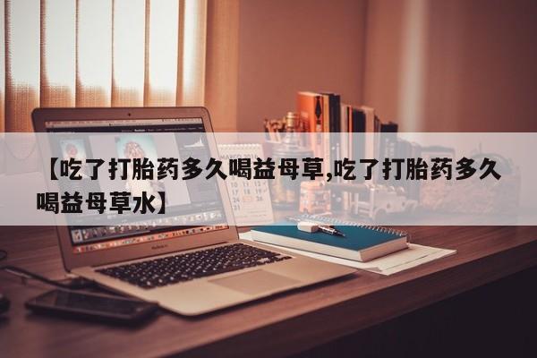 米非米索购买链接联系微信【吃了打胎药多久喝益母草,吃了打胎药多久喝益母草水】