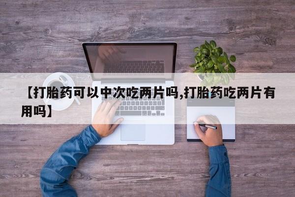 米非米索购买链接联系微信【打胎药可以中次吃两片吗,打胎药吃两片有用吗】