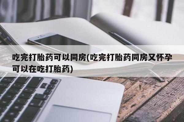 米非米索购买链接联系微信吃完打胎药可以同房(吃完打胎药同房又怀孕可以在吃打胎药)