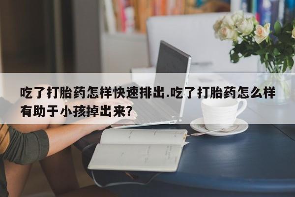 米非米索购买链接联系微信吃了打胎药怎样快速排出.吃了打胎药怎么样有助于小孩掉出来？