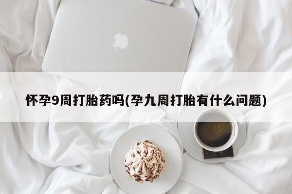 米非米索购买链接联系微信怀孕9周打胎药吗(孕九周打胎有什么问题)