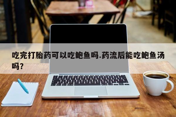 米非米索购买链接联系微信吃完打胎药可以吃鲍鱼吗.药流后能吃鲍鱼汤吗？