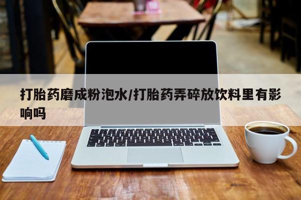 米非米索购买链接联系微信打胎药磨成粉泡水/打胎药弄碎放饮料里有影响吗