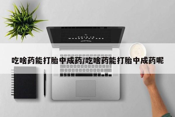 米非米索购买链接联系微信吃啥药能打胎中成药/吃啥药能打胎中成药呢