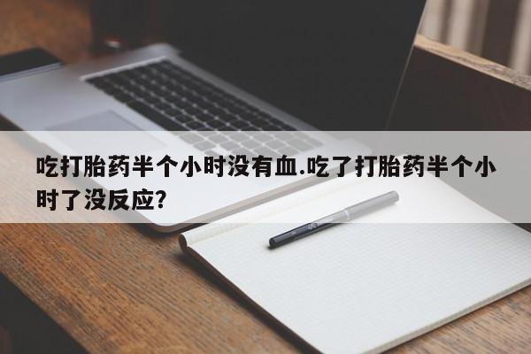 米非米索购买链接联系微信吃打胎药半个小时没有血.吃了打胎药半个小时了没反应？