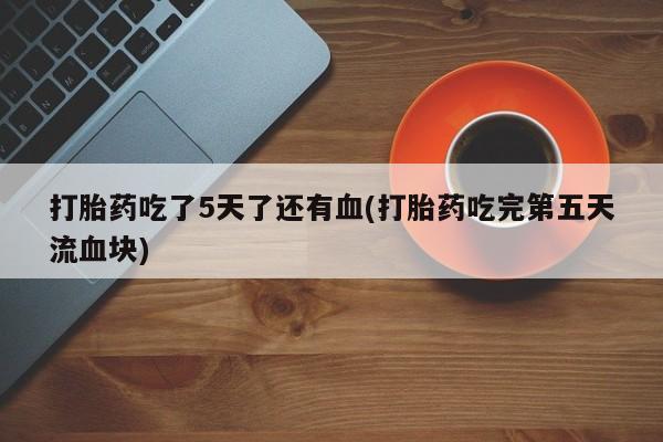 米非米索购买链接联系微信打胎药吃了5天了还有血(打胎药吃完第五天流血块)
