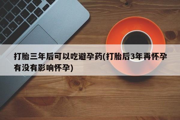 米非米索购买链接联系微信打胎三年后可以吃避孕药(打胎后3年再怀孕有没有影响怀孕)