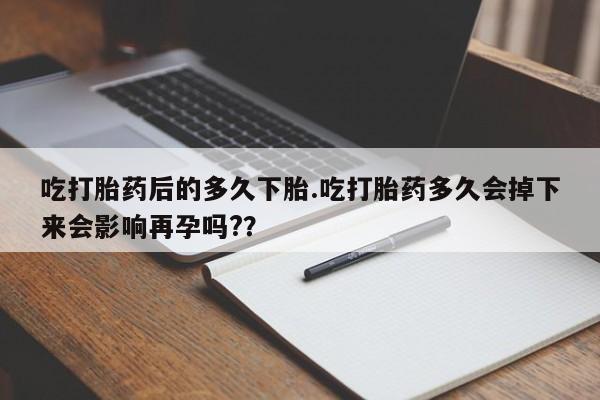 米非米索购买链接联系微信吃打胎药后的多久下胎.吃打胎药多久会掉下来会影响再孕吗?？