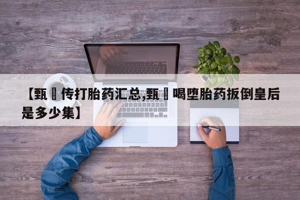 米非米索购买链接联系微信【甄嬛传打胎药汇总,甄嬛喝堕胎药扳倒皇后是多少集】