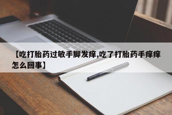 米非米索购买链接联系微信【吃打胎药过敏手脚发痒,吃了打胎药手痒痒怎么回事】