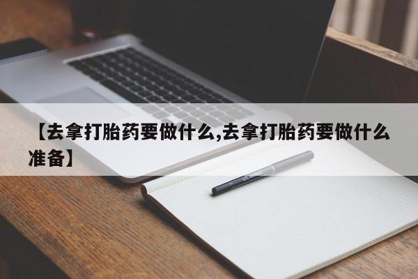 米非米索购买链接联系微信【去拿打胎药要做什么,去拿打胎药要做什么准备】