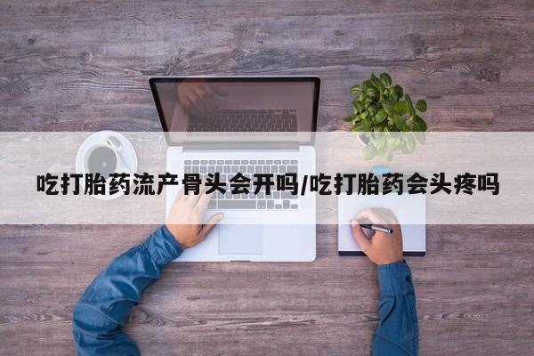米非米索购买链接联系微信吃打胎药流产骨头会开吗/吃打胎药会头疼吗
