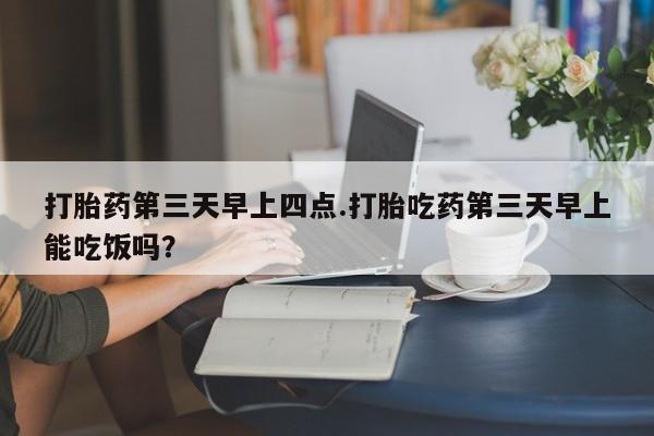 米非米索购买链接联系微信打胎药第三天早上四点.打胎吃药第三天早上能吃饭吗？
