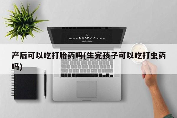 米非米索购买链接联系微信产后可以吃打胎药吗(生完孩子可以吃打虫药吗)