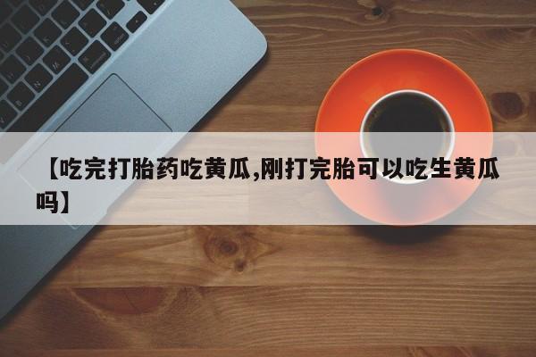 米非米索购买链接联系微信【吃完打胎药吃黄瓜,刚打完胎可以吃生黄瓜吗】