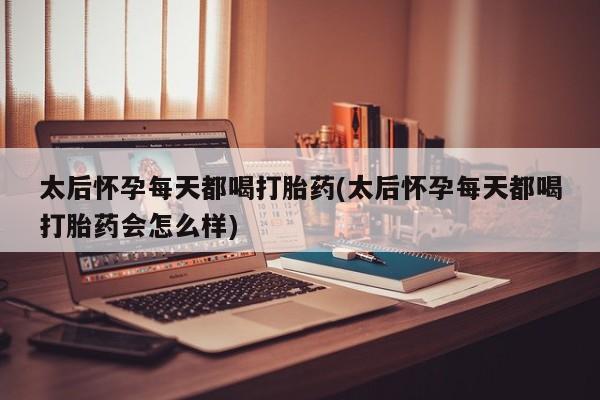 米非米索购买链接联系微信太后怀孕每天都喝打胎药(太后怀孕每天都喝打胎药会怎么样)