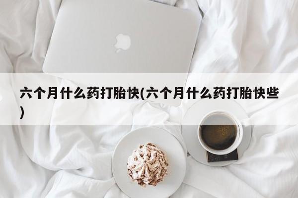米非米索购买链接联系微信六个月什么药打胎快(六个月什么药打胎快些)