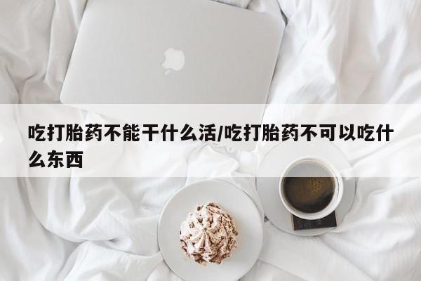 米非米索购买链接联系微信吃打胎药不能干什么活/吃打胎药不可以吃什么东西