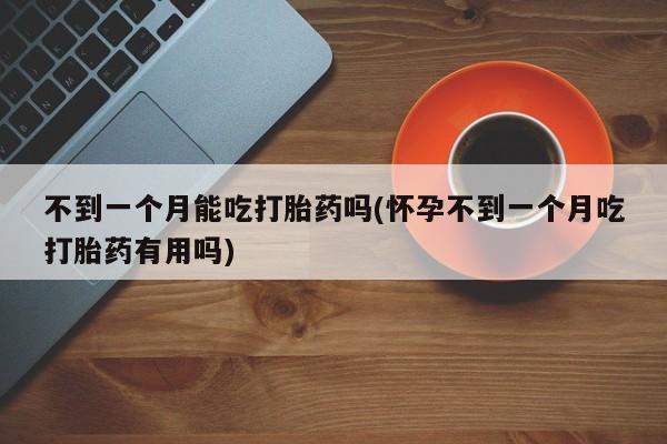米非米索购买链接联系微信不到一个月能吃打胎药吗(怀孕不到一个月吃打胎药有用吗)
