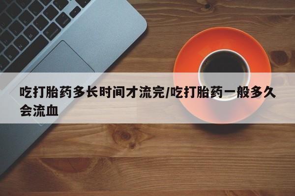 米非米索购买链接联系微信吃打胎药多长时间才流完/吃打胎药一般多久会流血