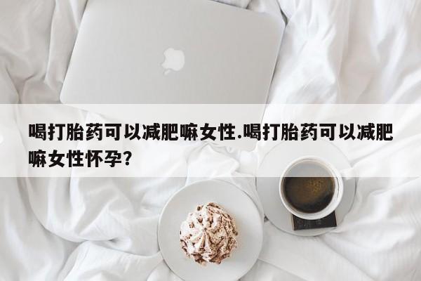 米非米索购买链接联系微信喝打胎药可以减肥嘛女性.喝打胎药可以减肥嘛女性怀孕？