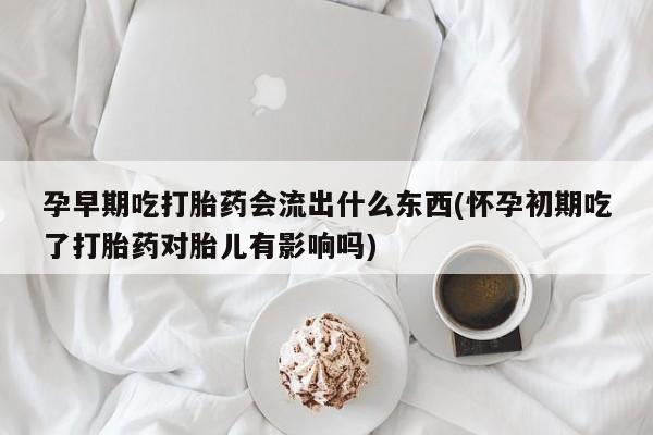 米非米索购买链接联系微信孕早期吃打胎药会流出什么东西(怀孕初期吃了打胎药对胎儿有影响吗)