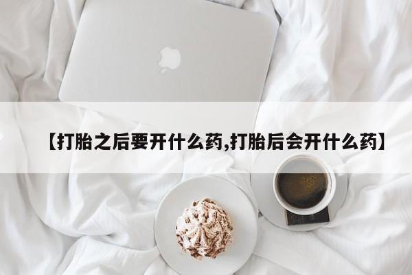 米非米索购买链接联系微信【打胎之后要开什么药,打胎后会开什么药】