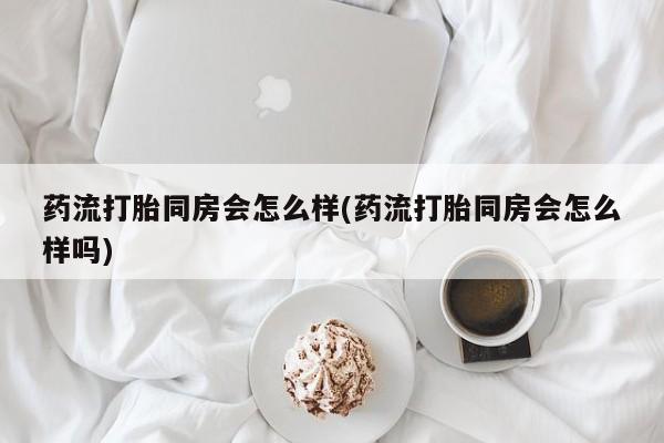 米非米索购买链接联系微信药流打胎同房会怎么样(药流打胎同房会怎么样吗)