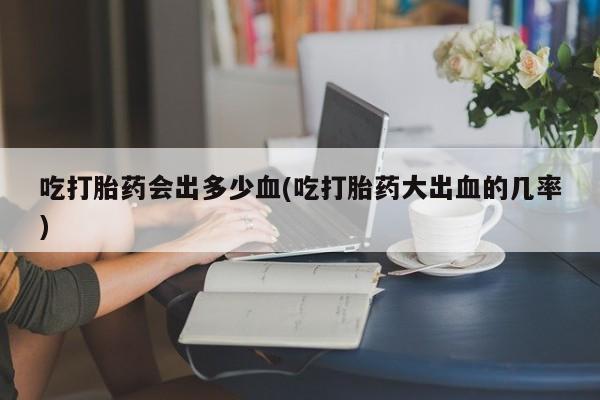 米非米索购买链接联系微信吃打胎药会出多少血(吃打胎药大出血的几率)