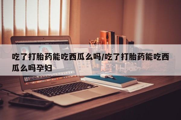 米非米索购买链接联系微信吃了打胎药能吃西瓜么吗/吃了打胎药能吃西瓜么吗孕妇