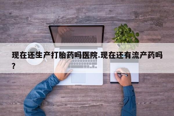 米非米索购买链接联系微信现在还生产打胎药吗医院.现在还有流产药吗？
