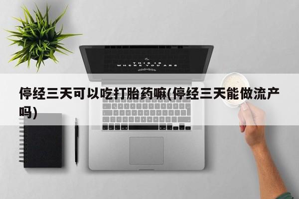 米非米索购买链接联系微信停经三天可以吃打胎药嘛(停经三天能做流产吗)