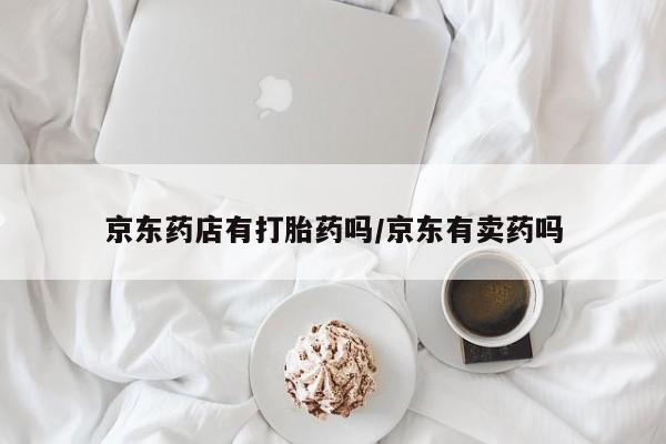 米非米索购买链接联系微信京东药店有打胎药吗/京东有卖药吗